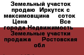 Земельный участок продаю. Иркутск с.максимовщина.12 соток › Цена ­ 1 000 000 - Все города Недвижимость » Земельные участки продажа   . Ростовская обл.